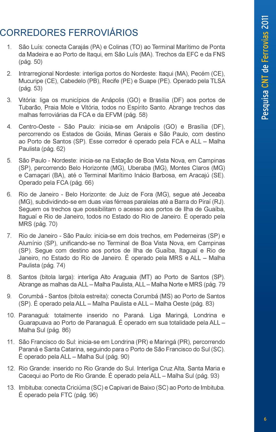 Vitória: liga os municípios de Anápolis (GO) e Brasília (DF) aos portos de Tubarão, Praia Mole e Vitória, todos no Espírito Santo. Abrange trechos das malhas ferroviárias da FCA e da EFVM (pág. 58) 4.