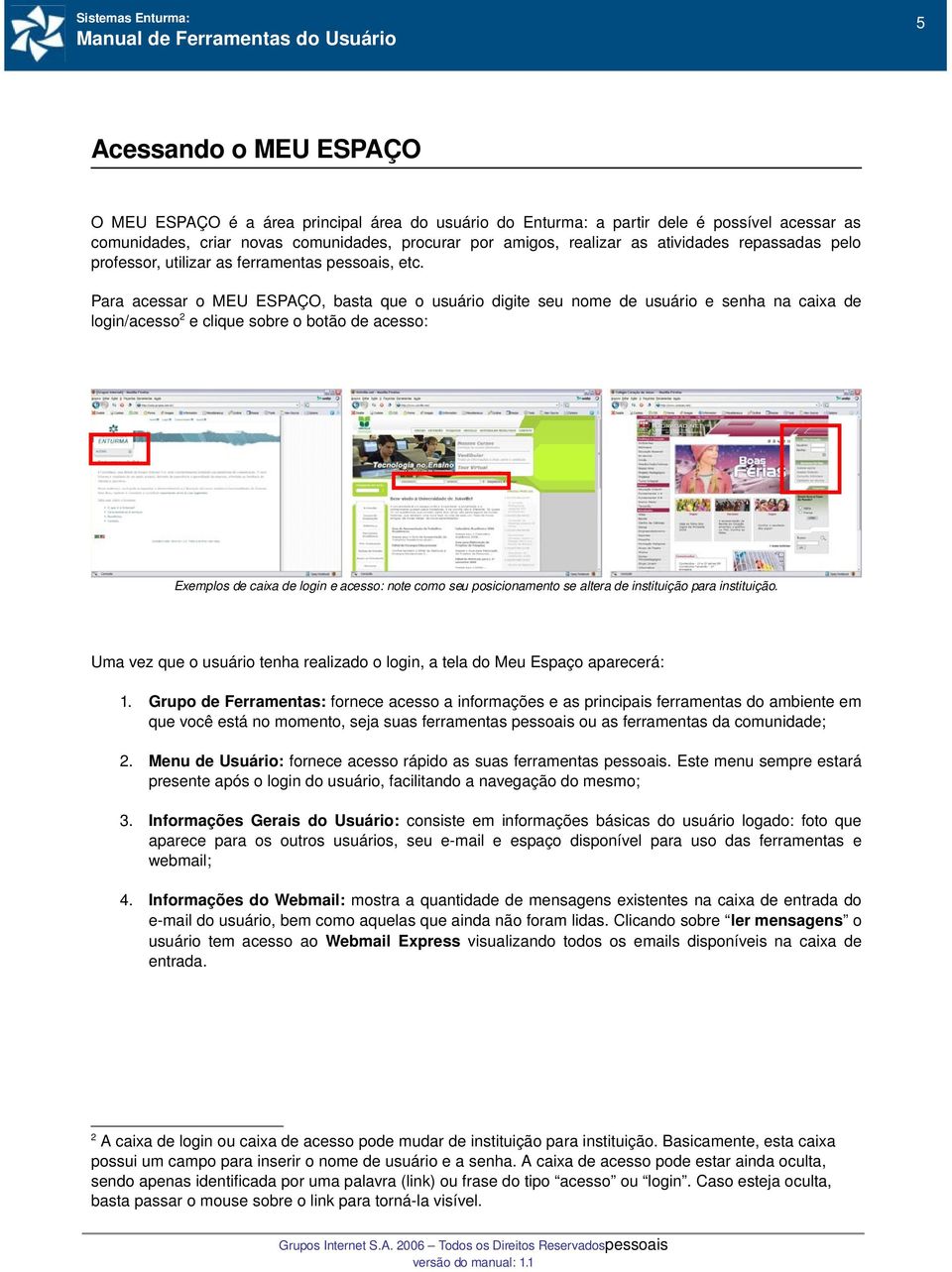 Para acessar o MEU ESPAÇO, basta que o usuário digite seu nome de usuário e senha na caixa de login/acesso2 e clique sobre o botão de acesso: Exemplos de caixa de login e acesso: note como seu