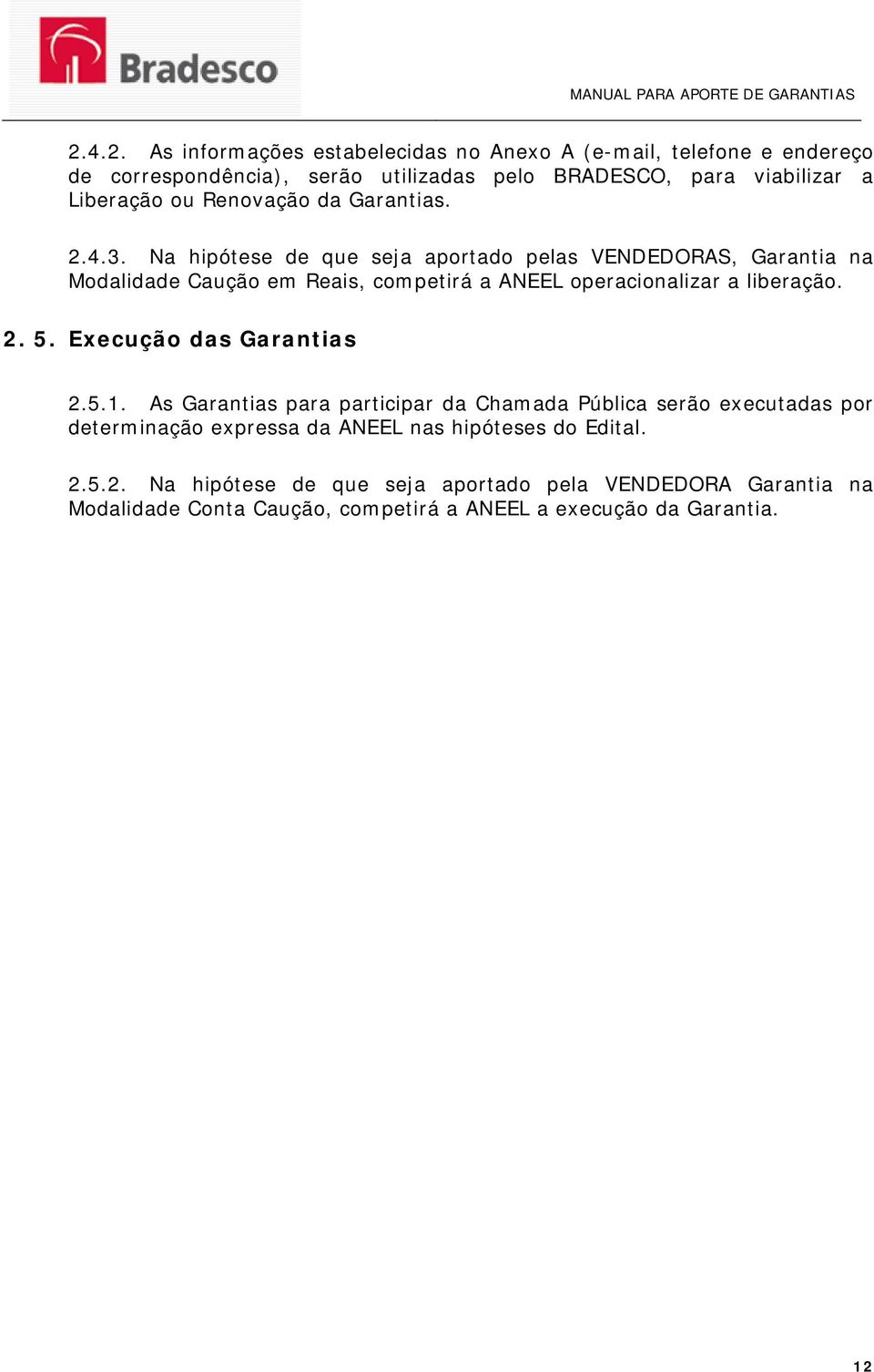 Na hipótese de que seja aportado pelas VENDEDORAS, Garantia na Modalidade Caução em Reais, competirá a ANEEL operacionalizar a liberação. 2. 5.