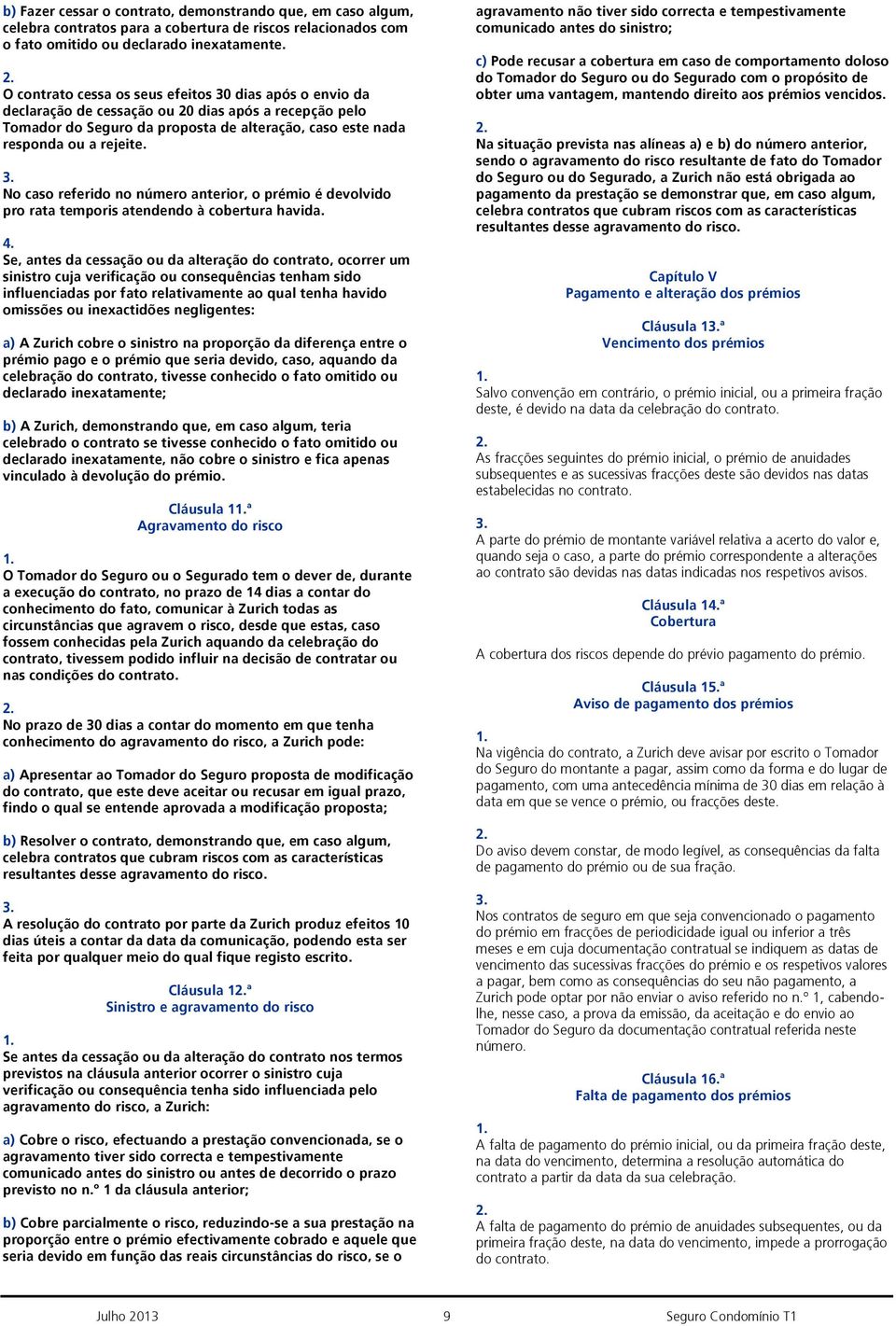 No caso referido no número anterior, o prémio é devolvido pro rata temporis atendendo à cobertura havida.