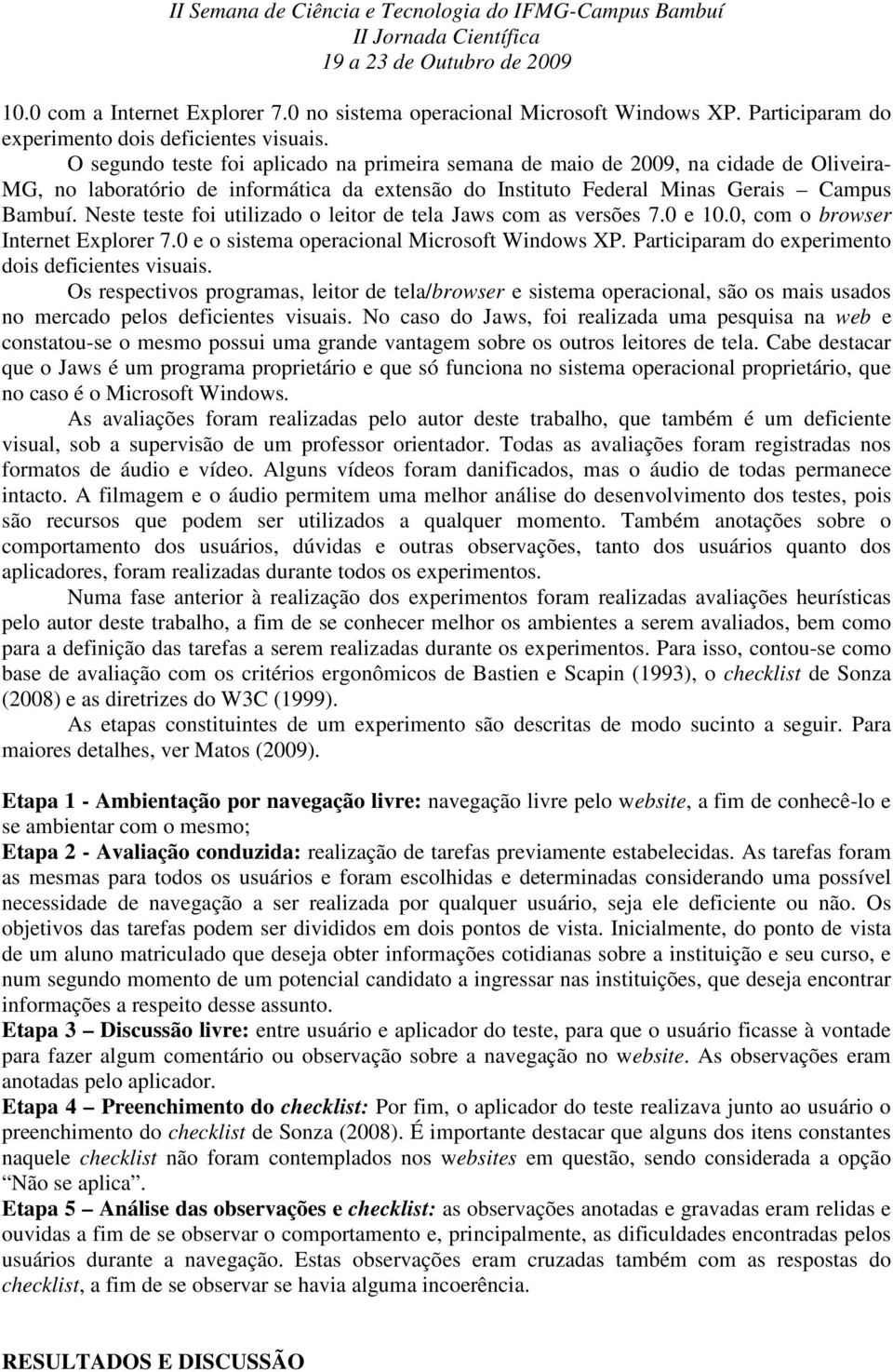 Neste teste foi utilizado o leitor de tela Jaws com as versões 7.0 e 10.0, com o browser Internet Explorer 7.0 e o sistema operacional Microsoft Windows XP.