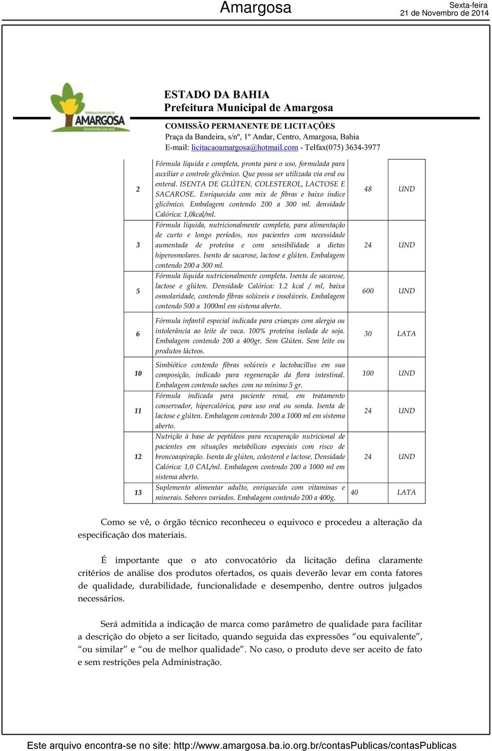 Fórmula líquida, nutricionalmente completa, para alimentação de curto e longo períodos, nos pacientes com necessidade aumentada de proteína e com sensibilidade a dietas hiperosmolares.