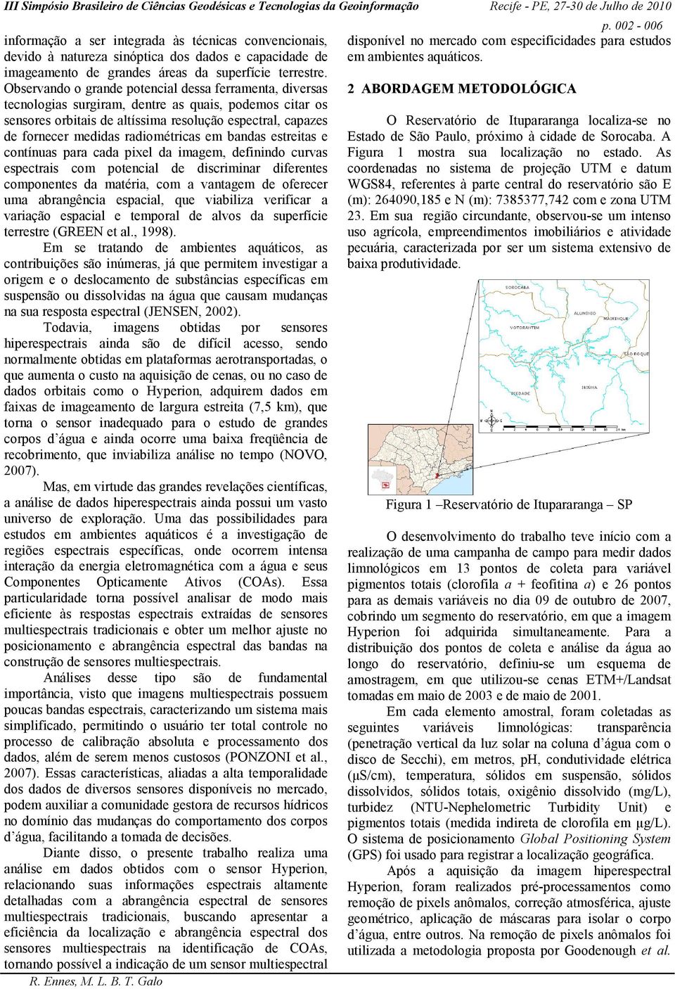 radiométricas em bandas estreitas e contínuas para cada pixel da imagem, definindo curvas espectrais com potencial de discriminar diferentes componentes da matéria, com a vantagem de oferecer uma