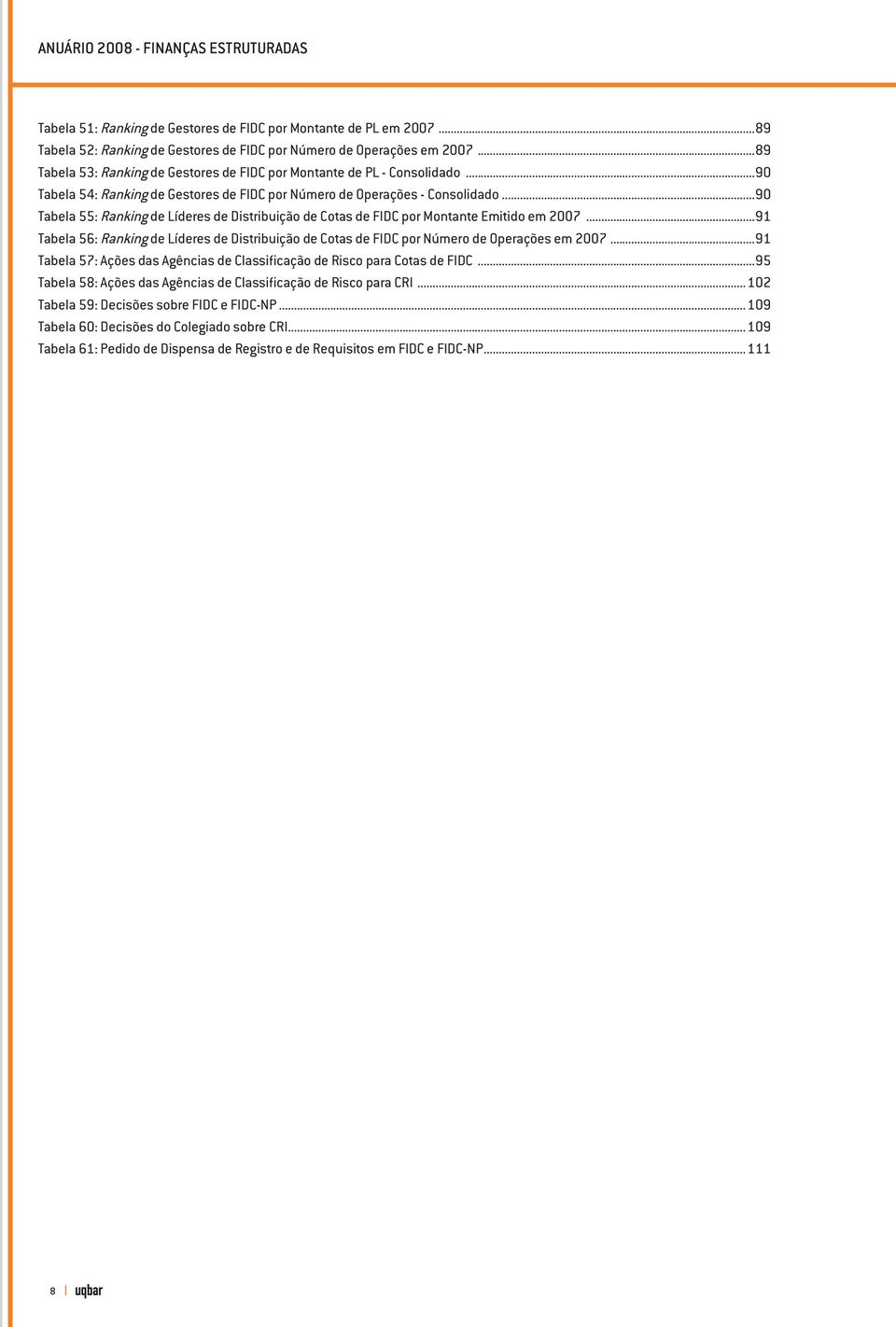 ..90 Tabela 55: Ranking de Líderes de Distribuição de Cotas de FIDC por Montante Emitido em 2007...91 Tabela 56: Ranking de Líderes de Distribuição de Cotas de FIDC por Número de Operações em 2007.