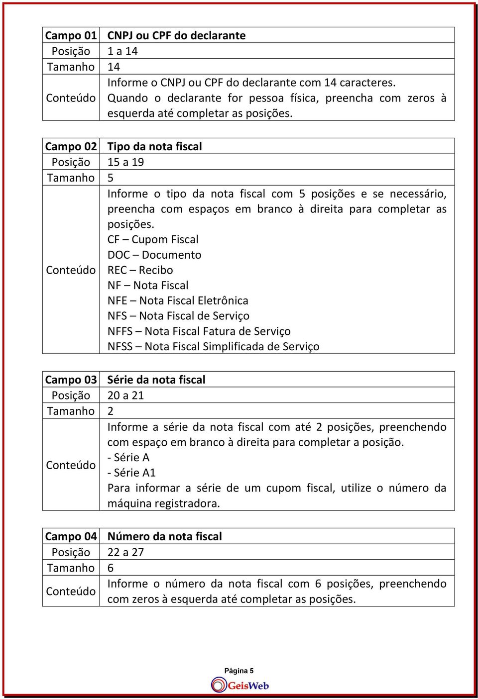 Campo 02 Tipo da nota fiscal Posição 15 a 19 Tamanho 5 Informe o tipo da nota fiscal com 5 posições e se necessário, preencha com espaços em branco à direita para completar as posições.