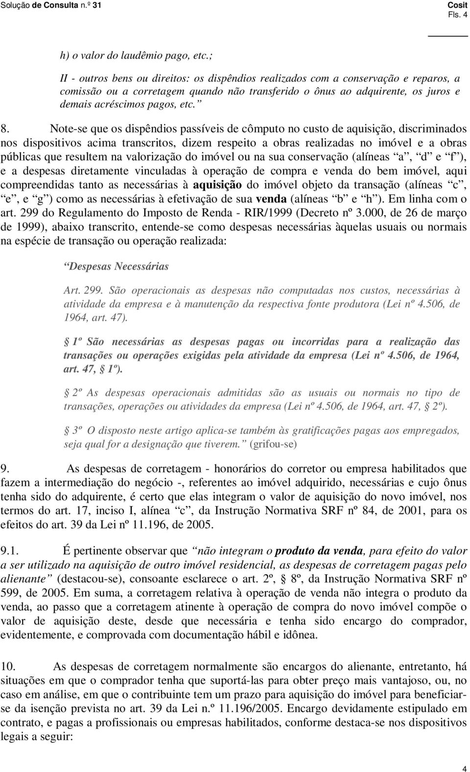 8. Note-se que os dispêndios passíveis de cômputo no custo de aquisição, discriminados nos dispositivos acima transcritos, dizem respeito a obras realizadas no imóvel e a obras públicas que resultem