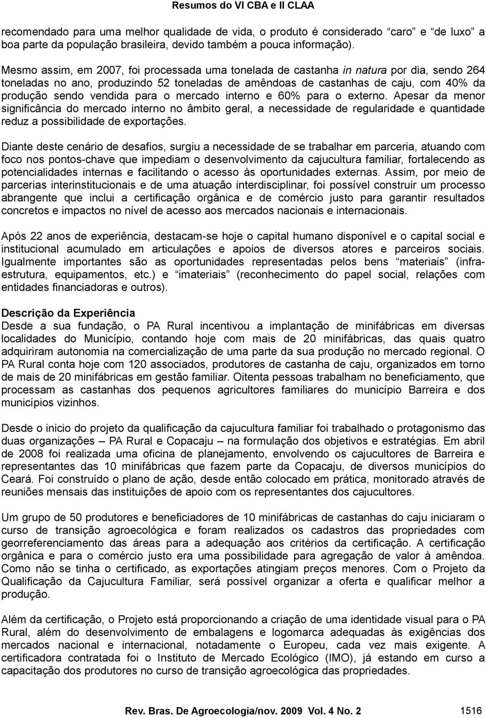 vendida para o mercado interno e 60% para o externo. Apesar da menor significância do mercado interno no âmbito geral, a necessidade de regularidade e quantidade reduz a possibilidade de exportações.