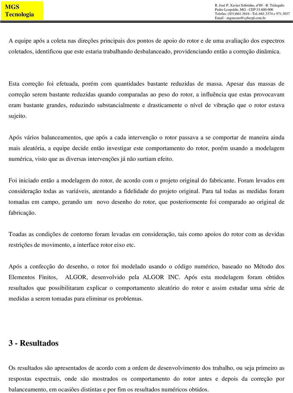 Apesar das massas de correção serem bastante reduzidas quando comparadas ao peso do rotor, a influência que estas provocavam eram bastante grandes, reduzindo substancialmente e drasticamente o nível