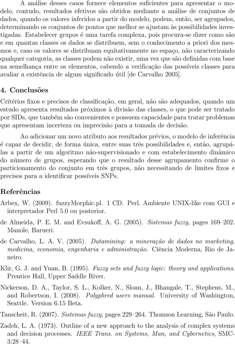 Estabelecer grupos é uma tarefa complexa, pois procura-se dizer como são e em quantas classes os dados se distribuem, sem o conhecimento a priori dos mesmos e, caso os valores se distribuam