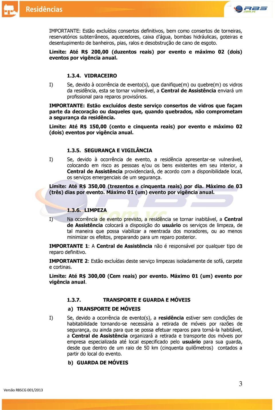 VIDRACEIRO I) Se, devido à ocorrência de evento(s), que danifique(m) ou quebre(m) os vidros da residência, esta se tornar vulnerável, a Central de Assistência enviará um profissional para reparos