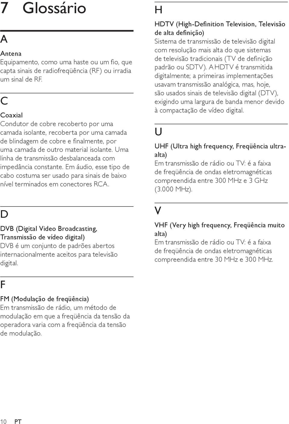 Uma linha de transmissão desbalanceada com impedância constante. Em áudio, esse tipo de cabo costuma ser usado para sinais de baixo nível terminados em conectores RCA.