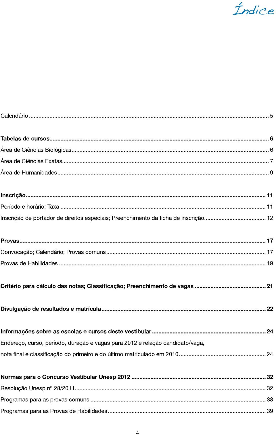 .. 19 Critério para cálculo das notas; Classificação; Preenchimento de vagas... 21 Divulgação de resultados e matrícula... 22 Informações sobre as escolas e cursos deste vestibular.