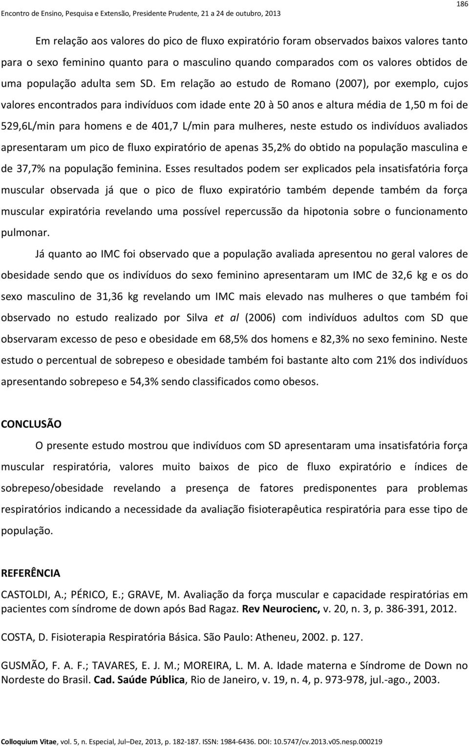 Em relação ao estudo de Romano (2007), por exemplo, cujos valores encontrados para indivíduos com idade ente 20 à 50 anos e altura média de 1,50 m foi de 529,6L/min para homens e de 401,7 L/min para