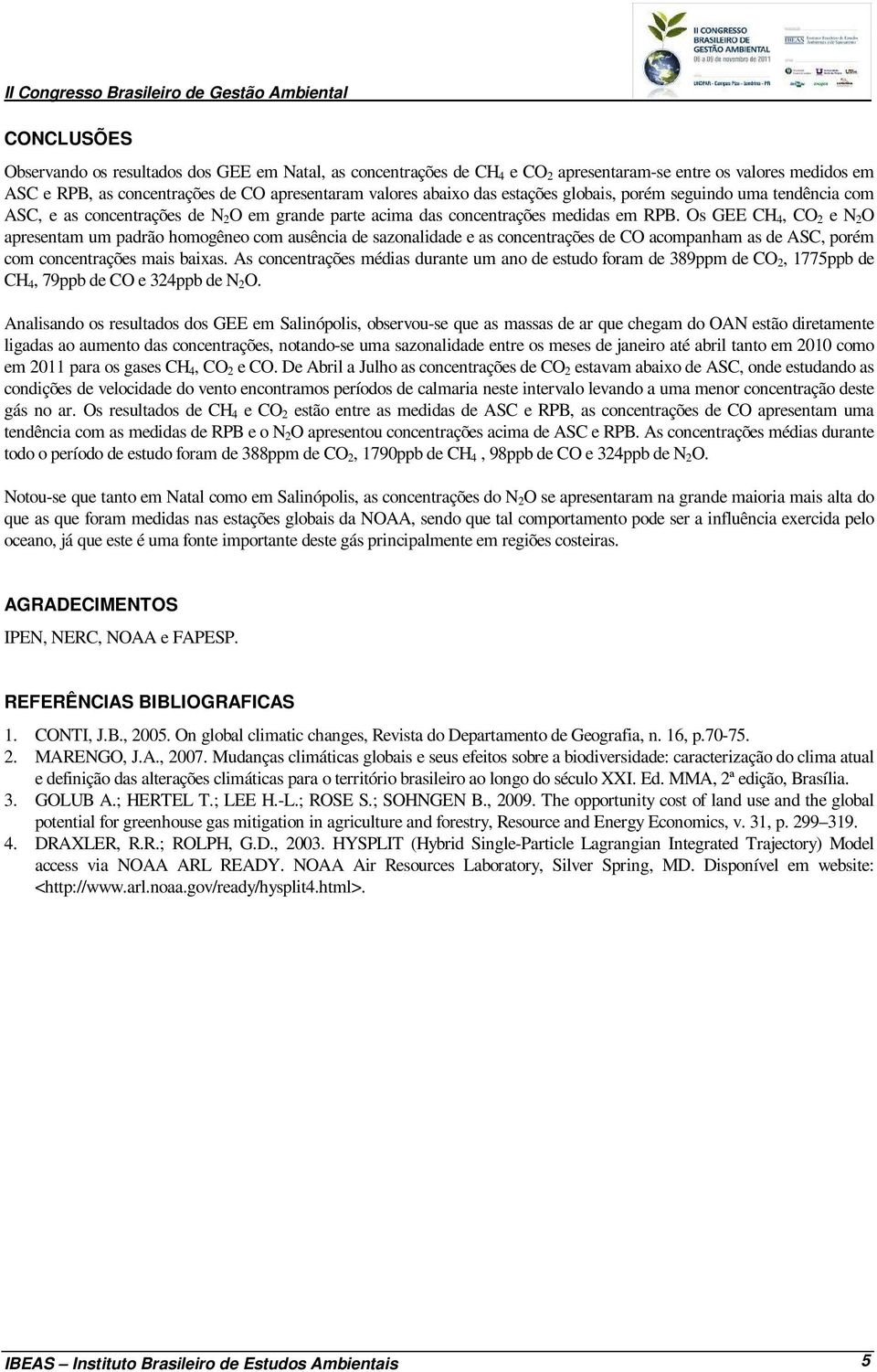 Os GEE CH 4, CO 2 e N 2 O apresentam um padrão homogêneo com ausência de sazonalidade e as concentrações de CO acompanham as de ASC, porém com concentrações mais baixas.