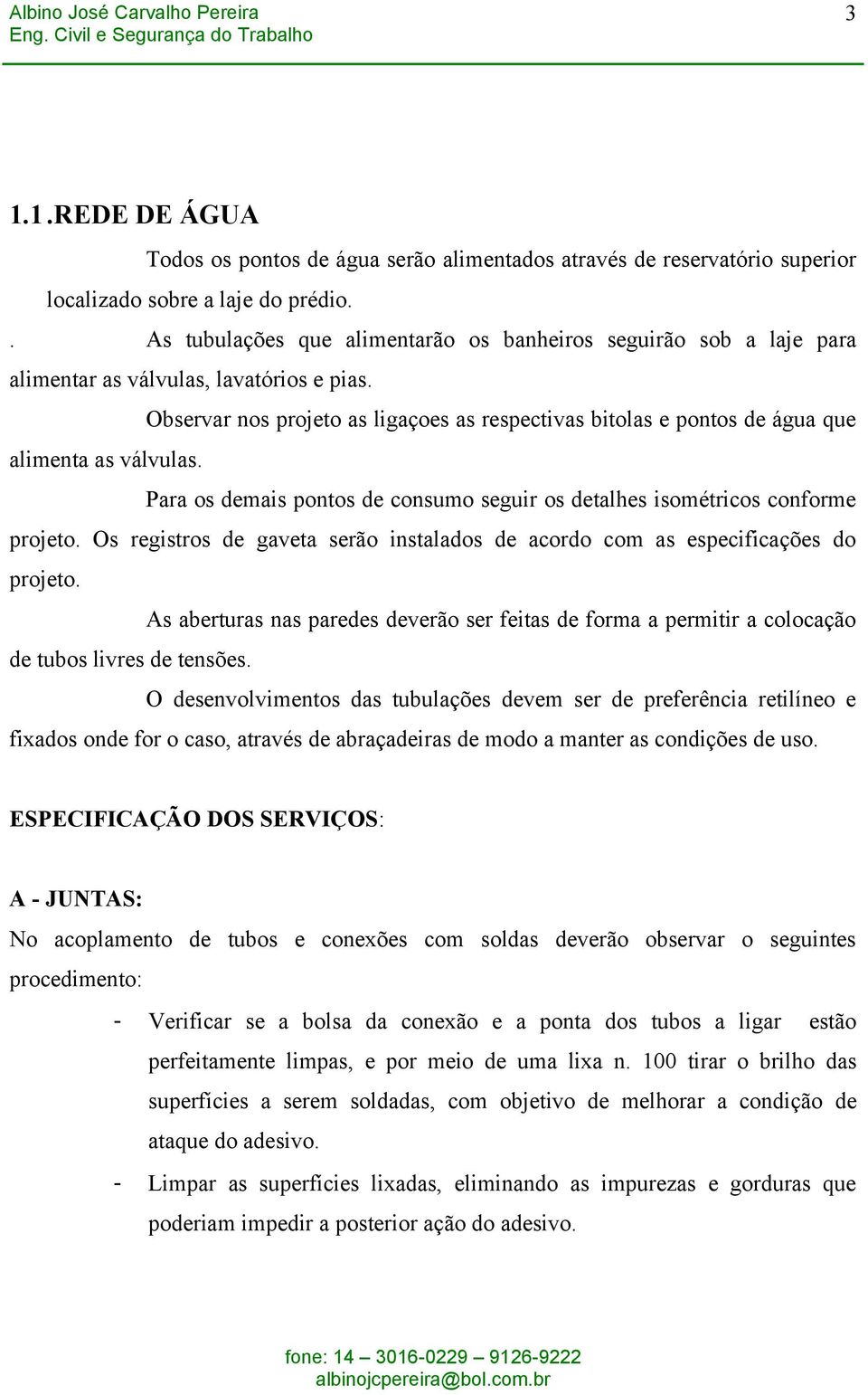 Observar nos projeto as ligaçoes as respectivas bitolas e pontos de água que alimenta as válvulas. Para os demais pontos de consumo seguir os detalhes isométricos conforme projeto.