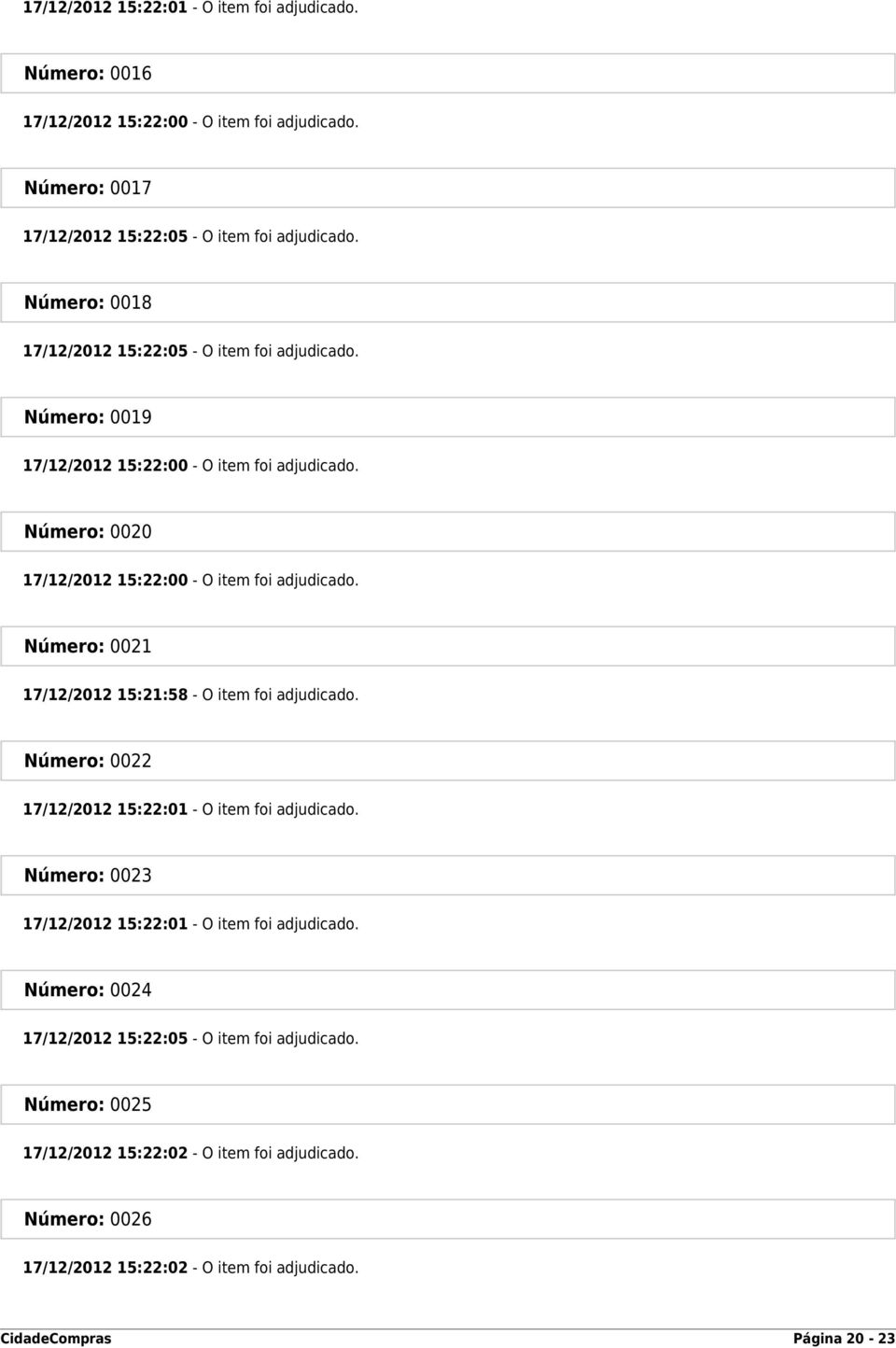 Número: 0021 17/12/2012 15:21:58 - O item foi adjudicado. Número: 0022 17/12/2012 15:22:01 - O item foi adjudicado. Número: 0023 17/12/2012 15:22:01 - O item foi adjudicado.