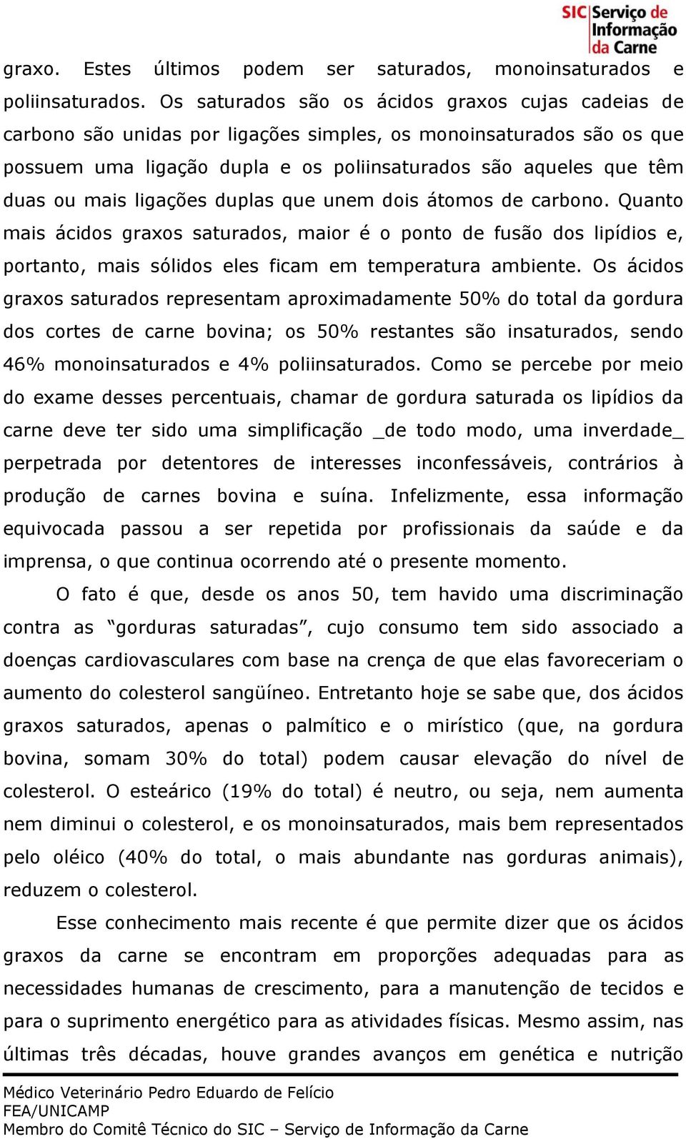 mais ligações duplas que unem dois átomos de carbono. Quanto mais ácidos graxos saturados, maior é o ponto de fusão dos lipídios e, portanto, mais sólidos eles ficam em temperatura ambiente.