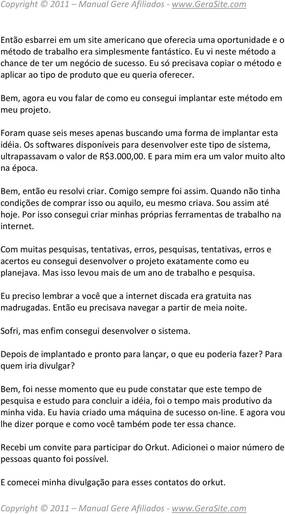 Foram quase seis meses apenas buscando uma forma de implantar esta idéia. Os softwares disponíveis para desenvolver este tipo de sistema, ultrapassavam o valor de R$3.000,00.