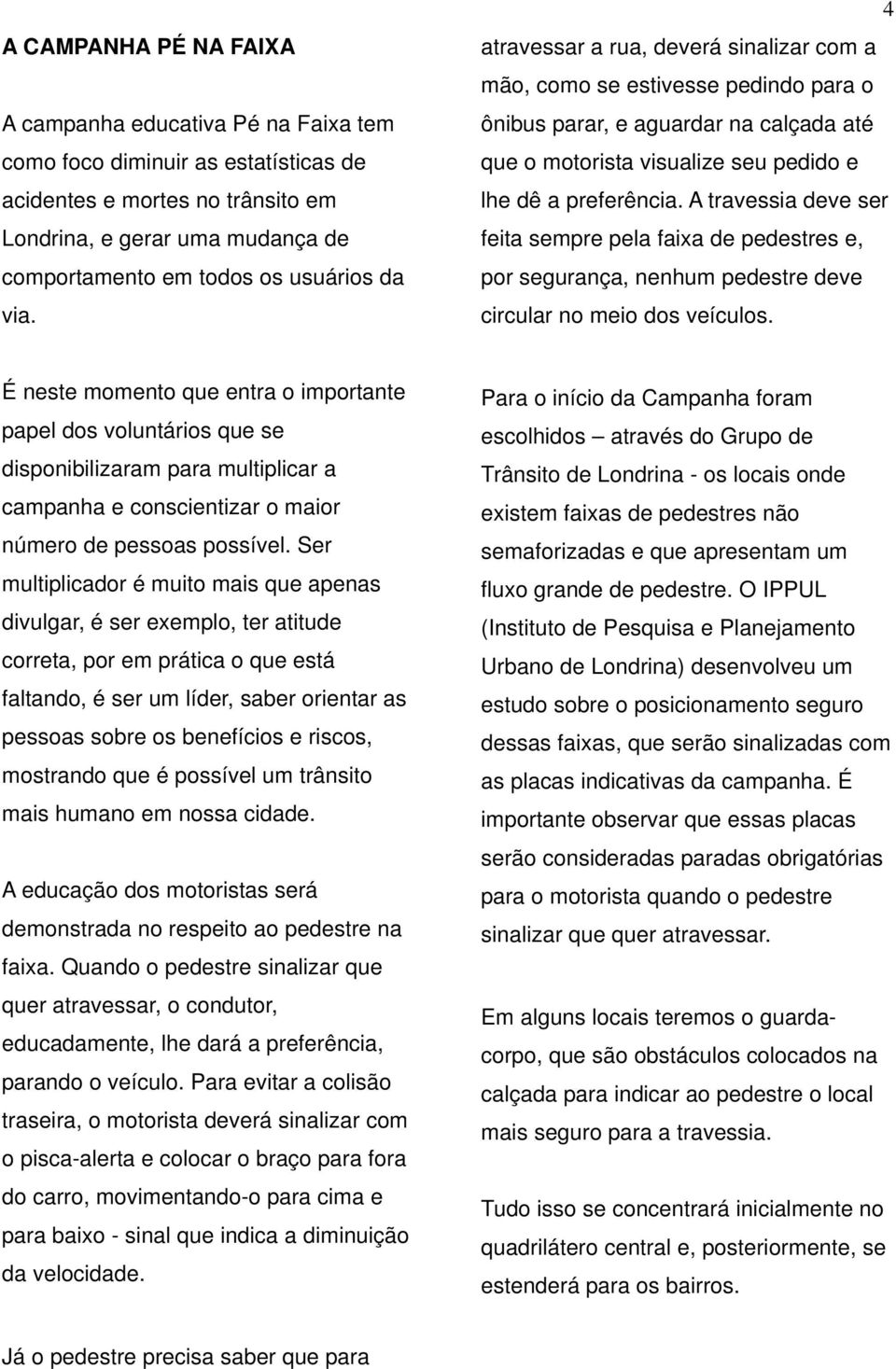 A travessia deve ser feita sempre pela faixa de pedestres e, por segurança, nenhum pedestre deve circular no meio dos veículos.