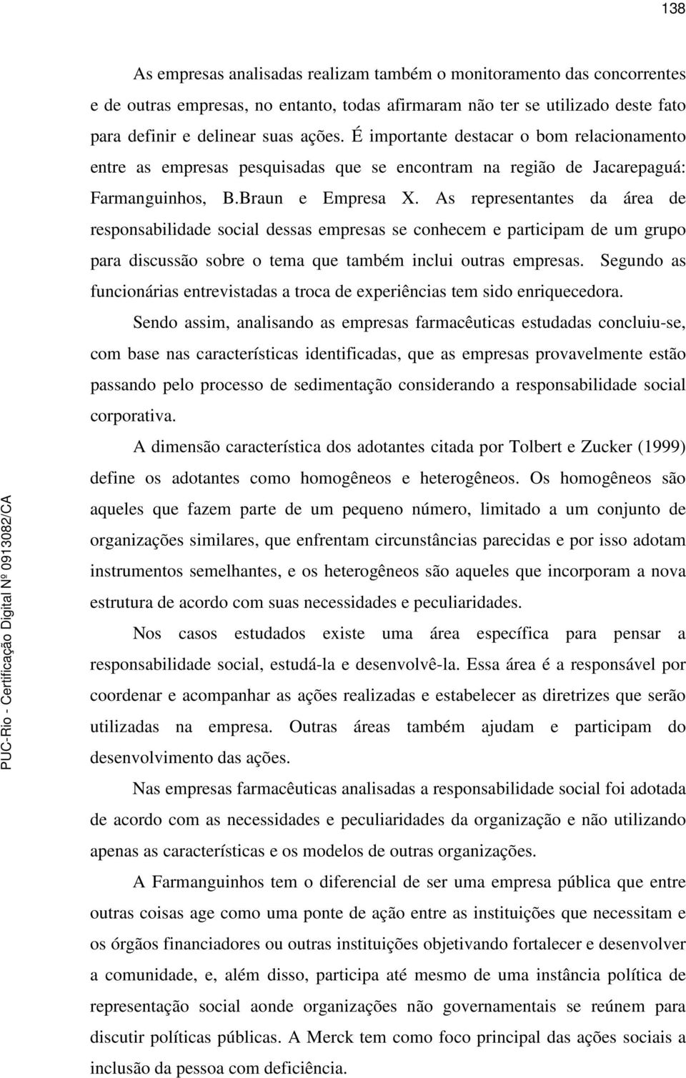 As representantes da área de responsabilidade social dessas empresas se conhecem e participam de um grupo para discussão sobre o tema que também inclui outras empresas.