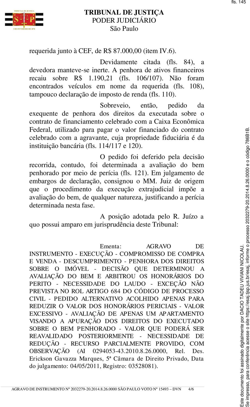 Sobreveio, então, pedido da exequente de penhora dos direitos da executada sobre o contrato de financiamento celebrado com a Caixa Econômica Federal, utilizado para pagar o valor financiado do