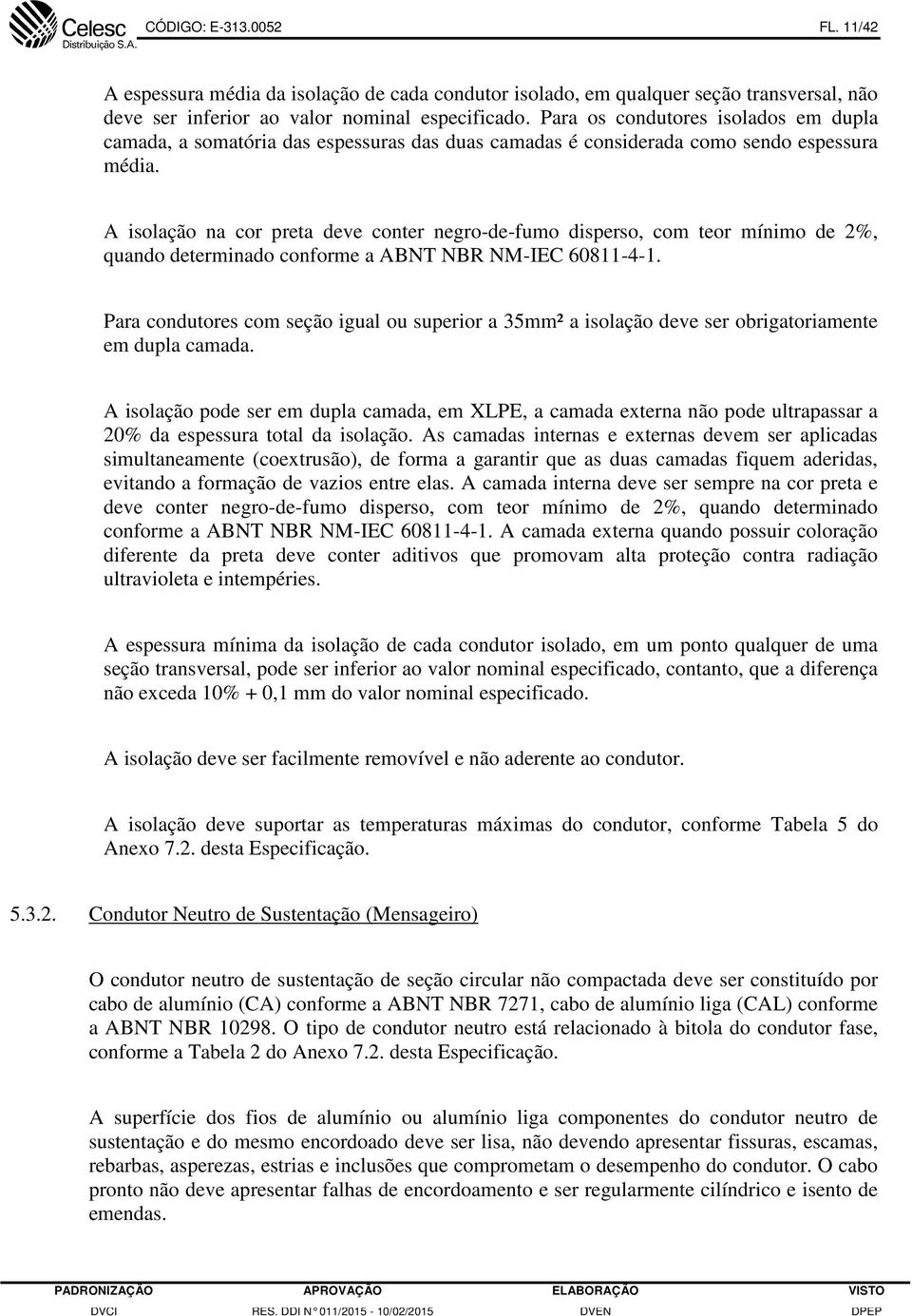 A isolação na cor preta deve conter negro-de-fumo disperso, com teor mínimo de 2%, quando determinado conforme a ABNT NBR NM-IEC 60811-4-1.