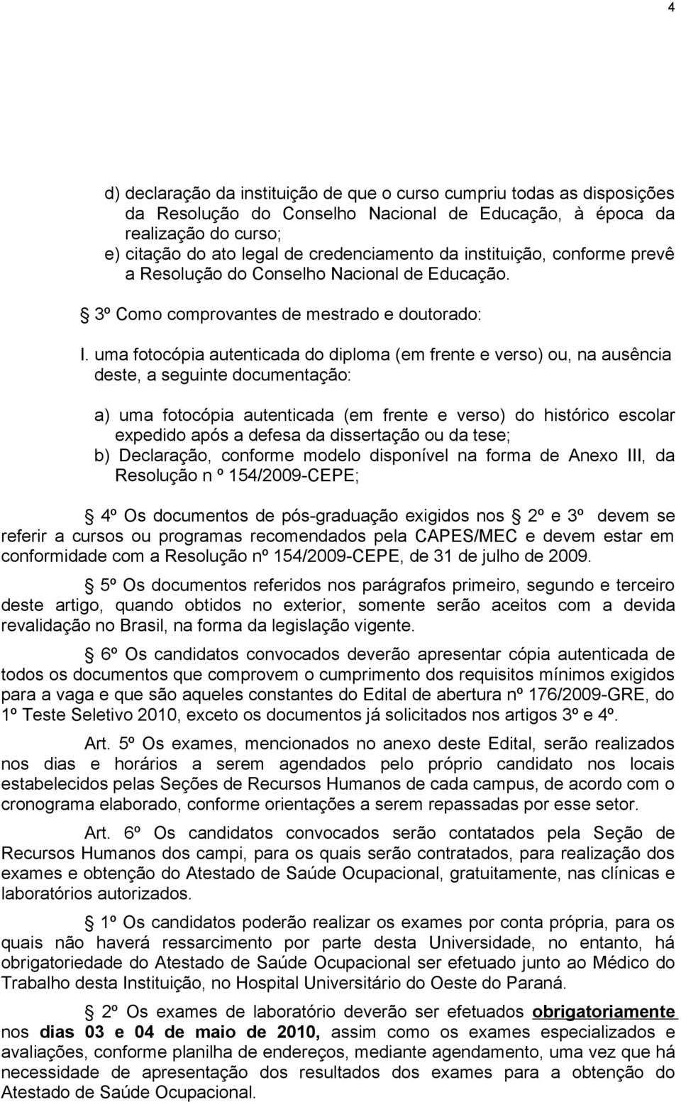 uma fotocópia autenticada do diploma (em frente e verso) ou, na ausência deste, a seguinte documentação: a) uma fotocópia autenticada (em frente e verso) do histórico escolar expedido após a defesa