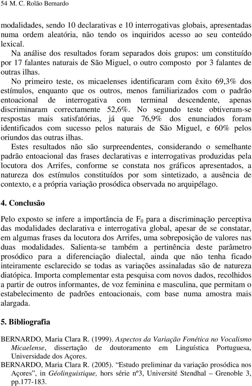 No primeiro teste, os micaelenses identificaram com êxito 69,3% dos estímulos, enquanto que os outros, menos familiarizados com o padrão entoacional de interrogativa com terminal descendente, apenas