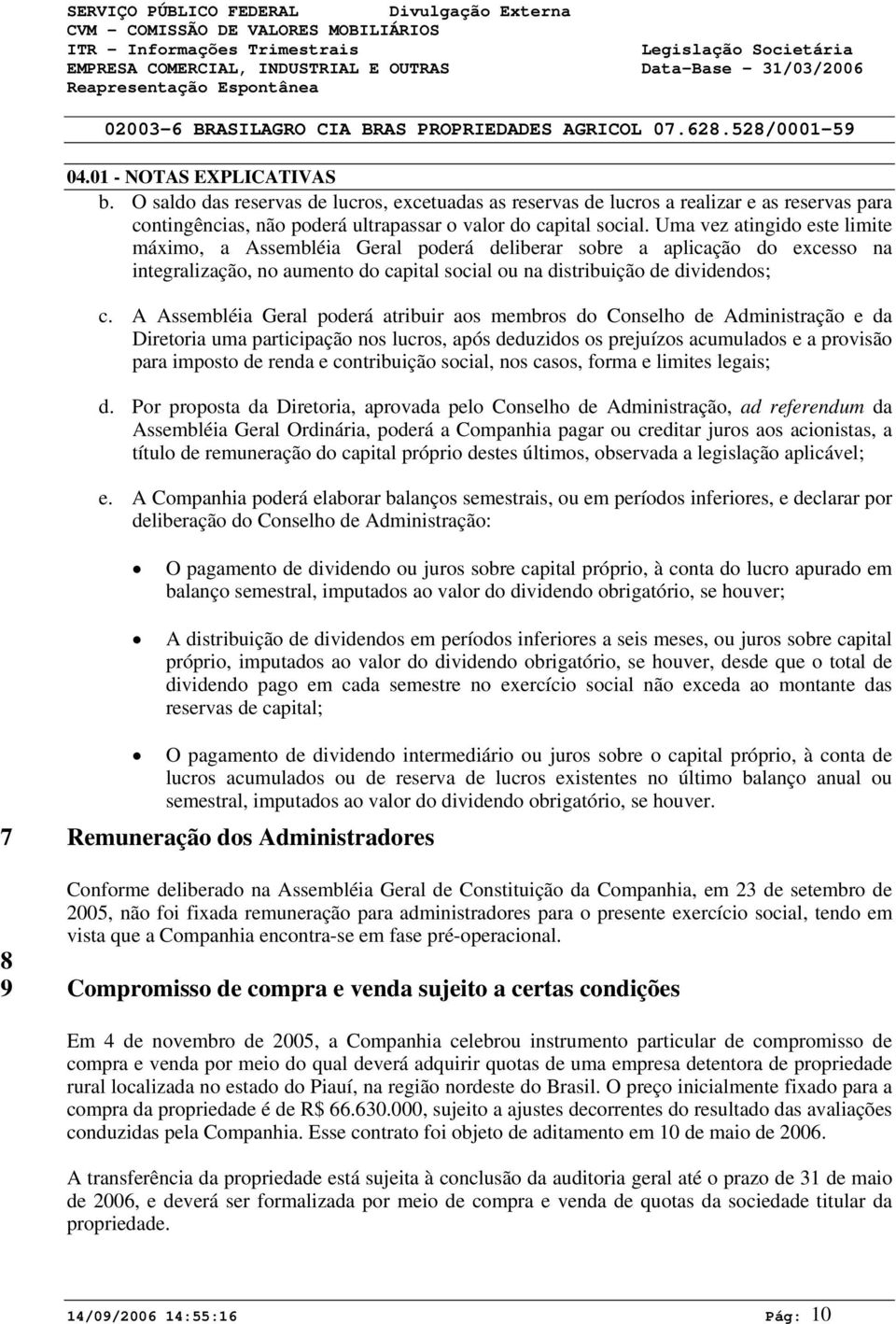 A Assembléia Geral poderá atribuir aos membros do Conselho de Administração e da Diretoria uma participação nos lucros, após deduzidos os prejuízos acumulados e a provisão para imposto de renda e