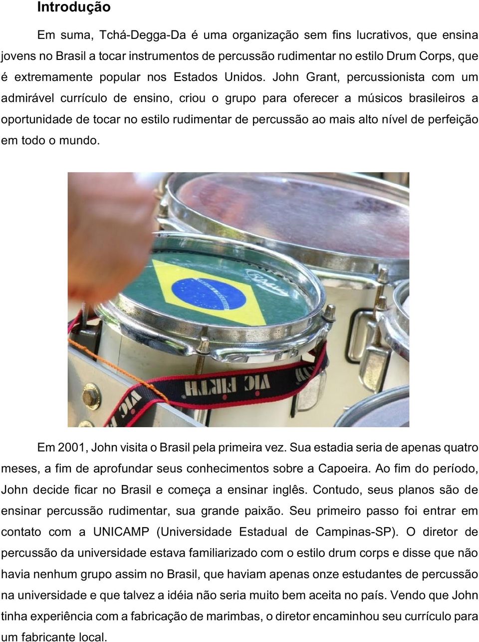 John Grant, percussionista com um admirável currículo de ensino, criou o grupo para oferecer a músicos brasileiros a oportunidade de tocar no estilo rudimentar de percussão ao mais alto nível de