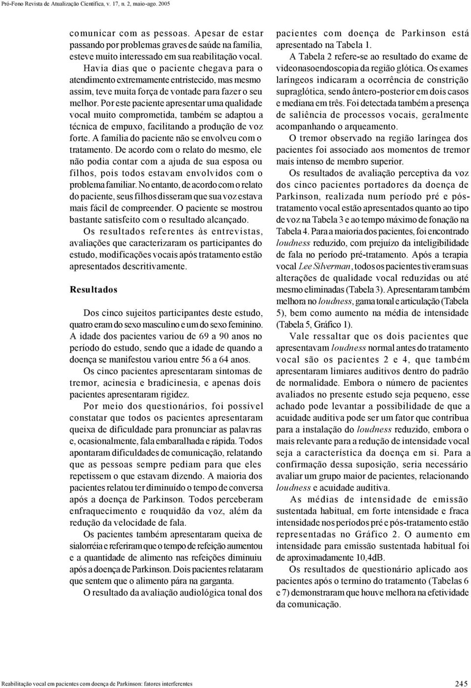 Por este paciente apresentar uma qualidade vocal muito comprometida, também se adaptou a técnica de empuxo, facilitando a produção de voz forte. A família do paciente não se envolveu com o tratamento.