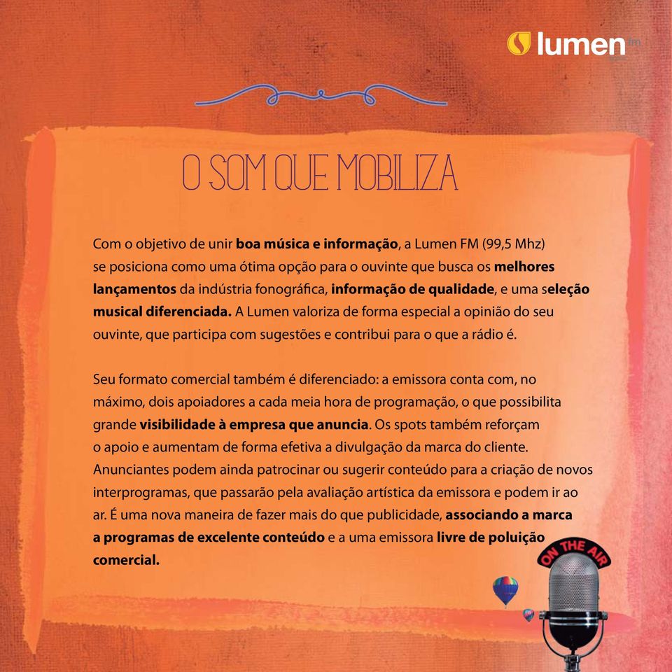 Seu formato comercial também é diferenciado: a emissora conta com, no máximo, dois apoiadores a cada meia hora de programação, o que possibilita grande visibilidade à empresa que anuncia.