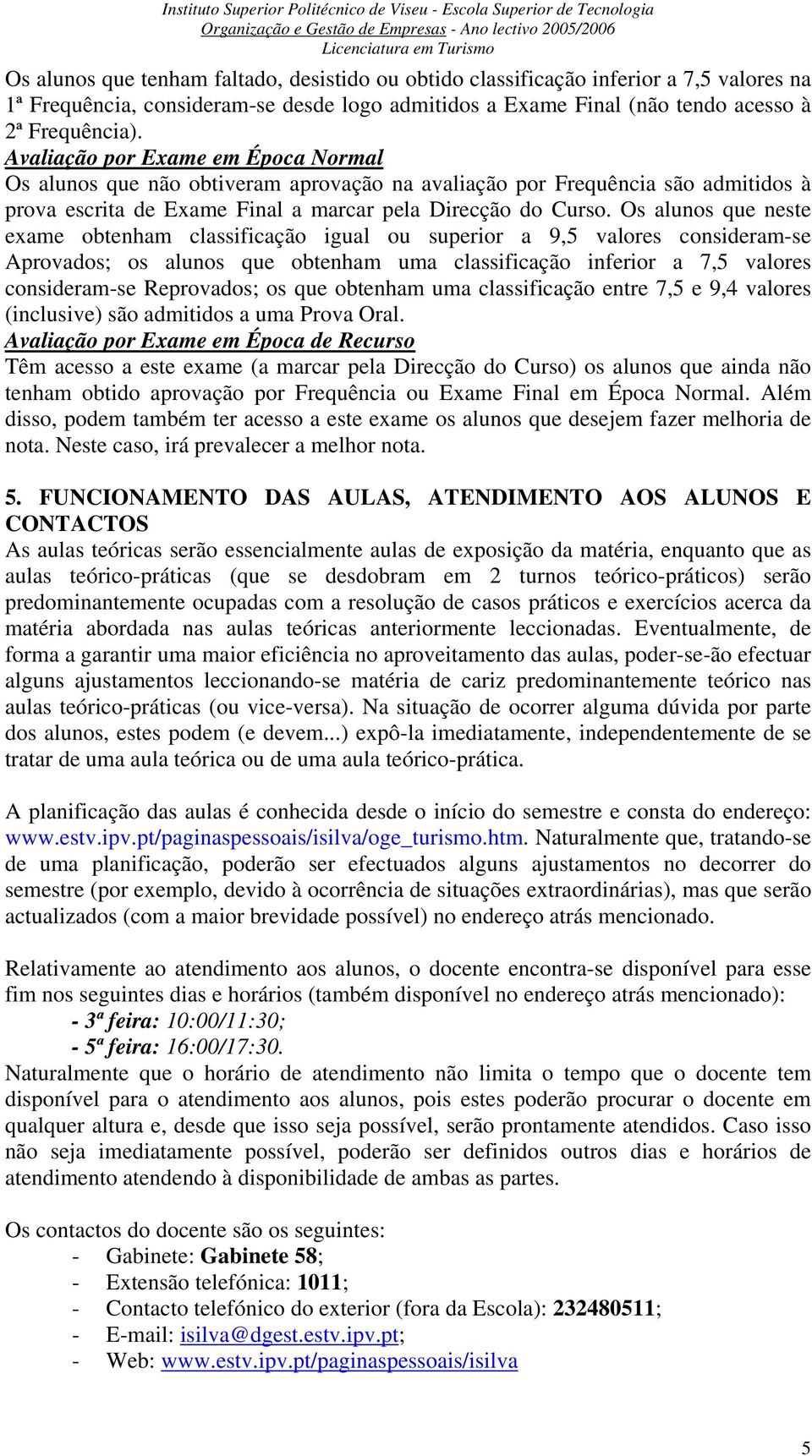 Os alunos que neste exame obtenham classificação igual ou superior a 9,5 valores consideram-se Aprovados; os alunos que obtenham uma classificação inferior a 7,5 valores consideram-se Reprovados; os