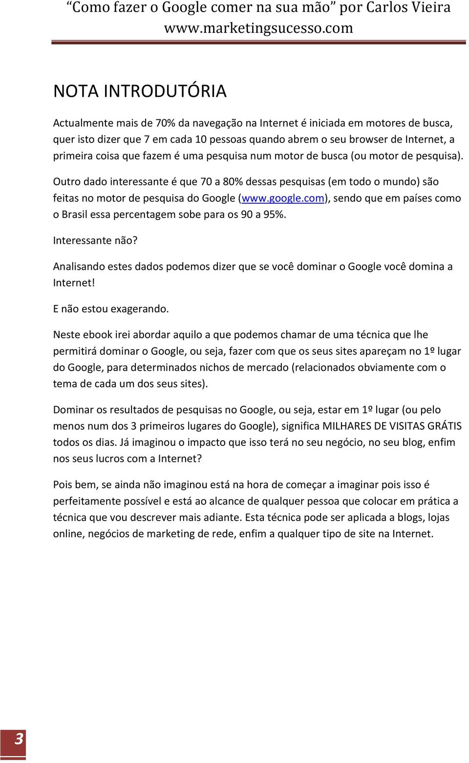 com), sendo que em países como o Brasil essa percentagem sobe para os 90 a 95%. Interessante não? Analisando estes dados podemos dizer que se você dominar o Google você domina a Internet!