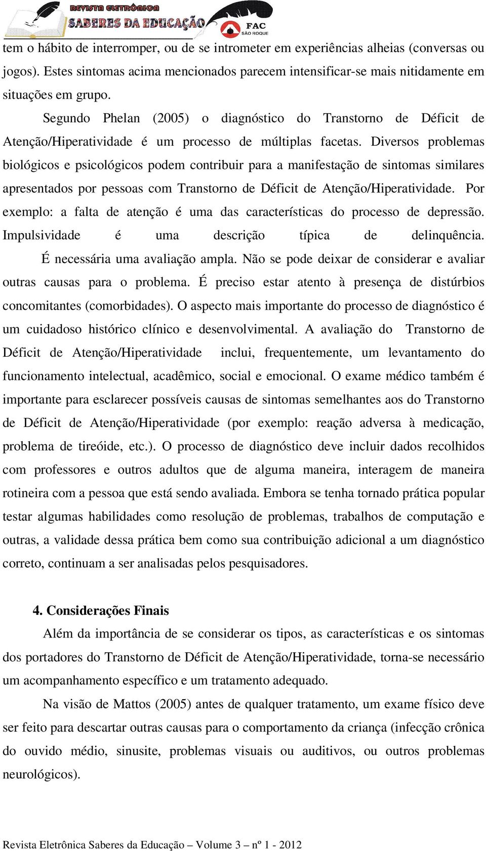 Diversos problemas biológicos e psicológicos podem contribuir para a manifestação de sintomas similares apresentados por pessoas com Transtorno de Déficit de Atenção/Hiperatividade.