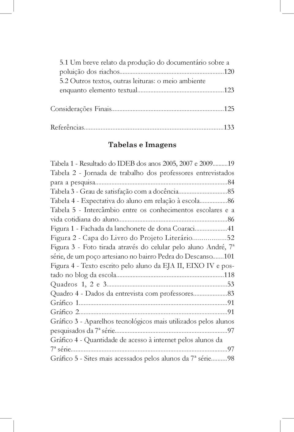 ..84 Tabela 3 - Grau de satisfação com a docência...85 Tabela 4 - Expectativa do aluno em relação à escola...86 Tabela 5 - Intercâmbio entre os conhecimentos escolares e a vida cotidiana do aluno.