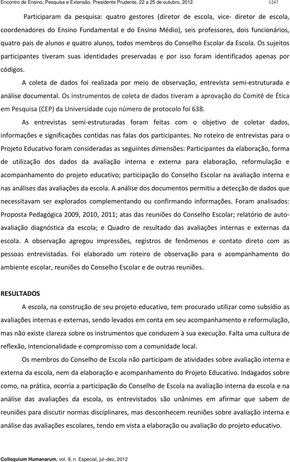 Os sujeitos participantes tiveram suas identidades preservadas e por isso foram identificados apenas por códigos.