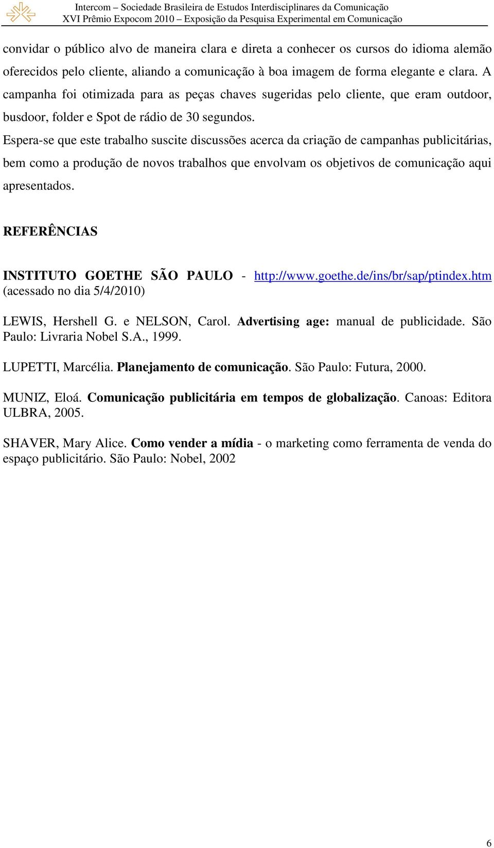 Espera-se que este trabalho suscite discussões acerca da criação de campanhas publicitárias, bem como a produção de novos trabalhos que envolvam os objetivos de comunicação aqui apresentados.