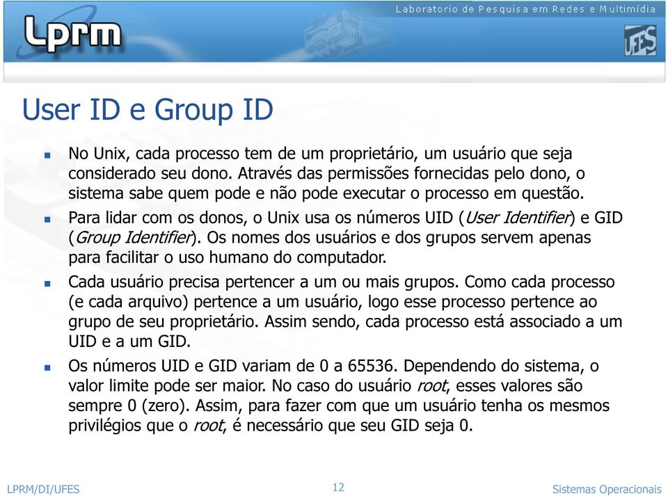 Para lidar com os donos, o Unix usa os números UID (User Identifier) e GID (Group Identifier). Os nomes dos usuários e dos grupos servem apenas para facilitar o uso humano do computador.