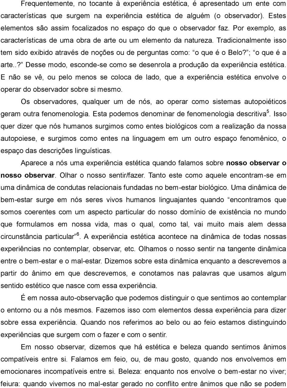 Tradicionalmente isso tem sido exibido através de noções ou de perguntas como: o que é o Belo? ; o que é a arte..? Desse modo, esconde-se como se desenrola a produção da experiência estética.