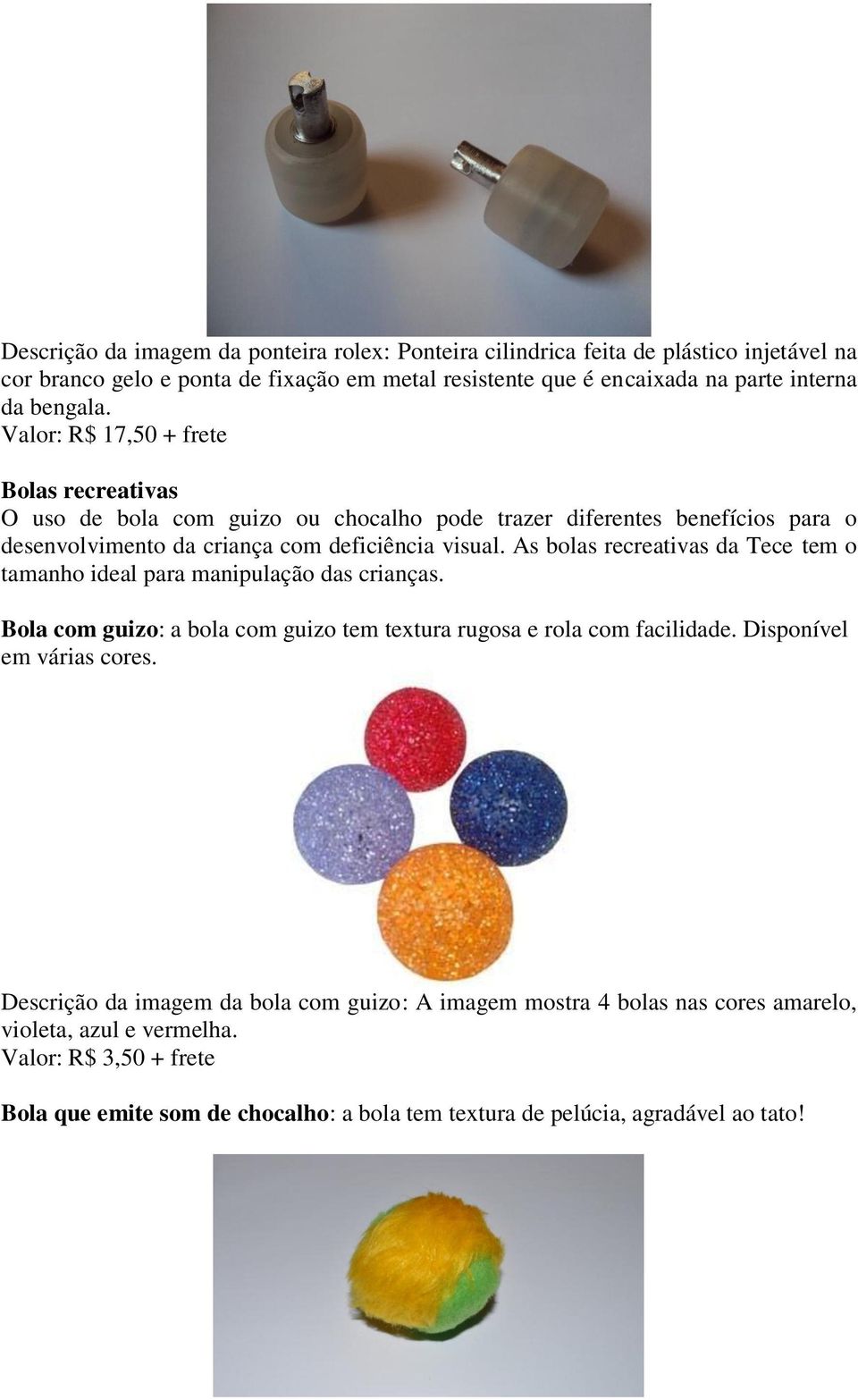 As bolas recreativas da Tece tem o tamanho ideal para manipulação das crianças. Bola com guizo: a bola com guizo tem textura rugosa e rola com facilidade. Disponível em várias cores.