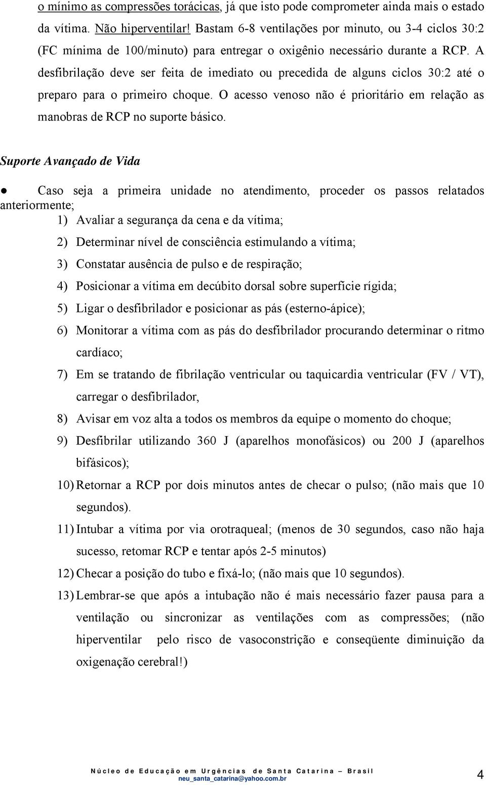 A desfibrilação deve ser feita de imediato ou precedida de alguns ciclos 30:2 até o preparo para o primeiro choque. O acesso venoso não é prioritário em relação as manobras de RCP no suporte básico.