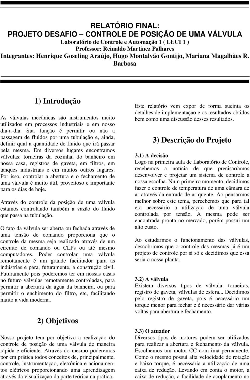 Sua função é permitir ou não a passagem de fluidos por uma tubulação e, ainda, definir qual a quantidade de fluido que irá passar pela mesma.