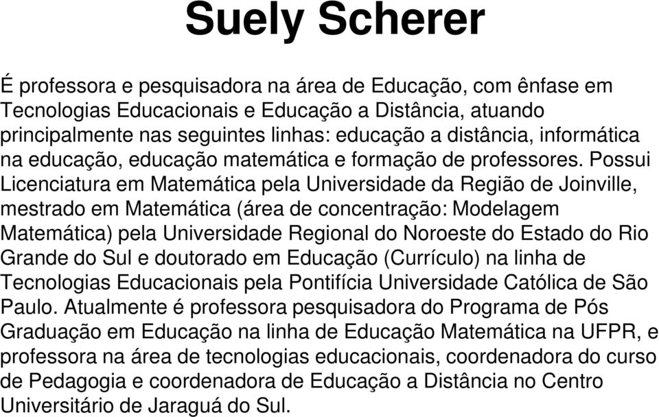 Possui Licenciatura em Matemática pela Universidade da Região de Joinville, mestrado em Matemática (área de concentração: Modelagem Matemática) pela Universidade Regional do Noroeste do Estado do Rio