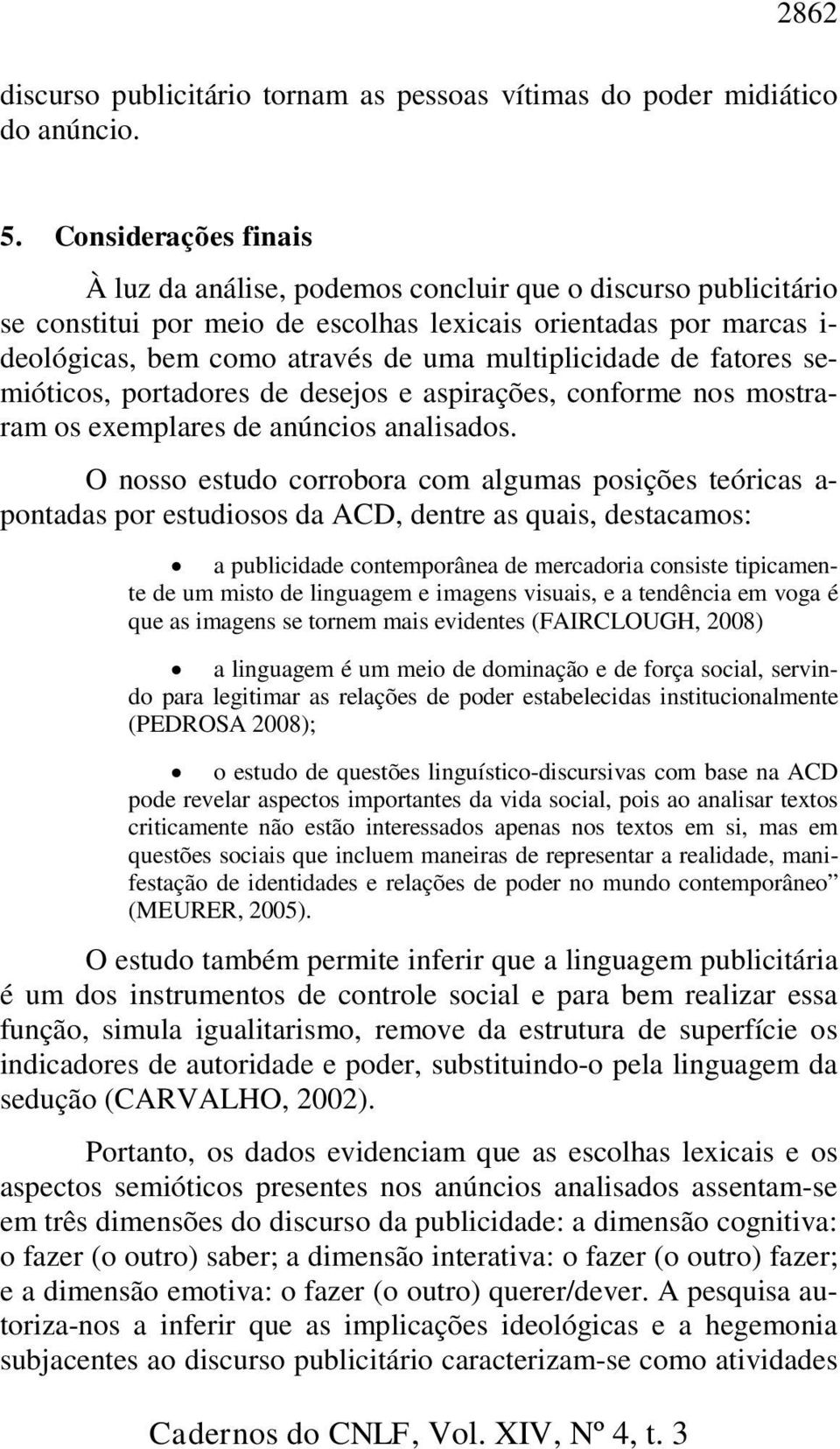 multiplicidade de fatores semióticos, portadores de desejos e aspirações, conforme nos mostraram os exemplares de anúncios analisados.