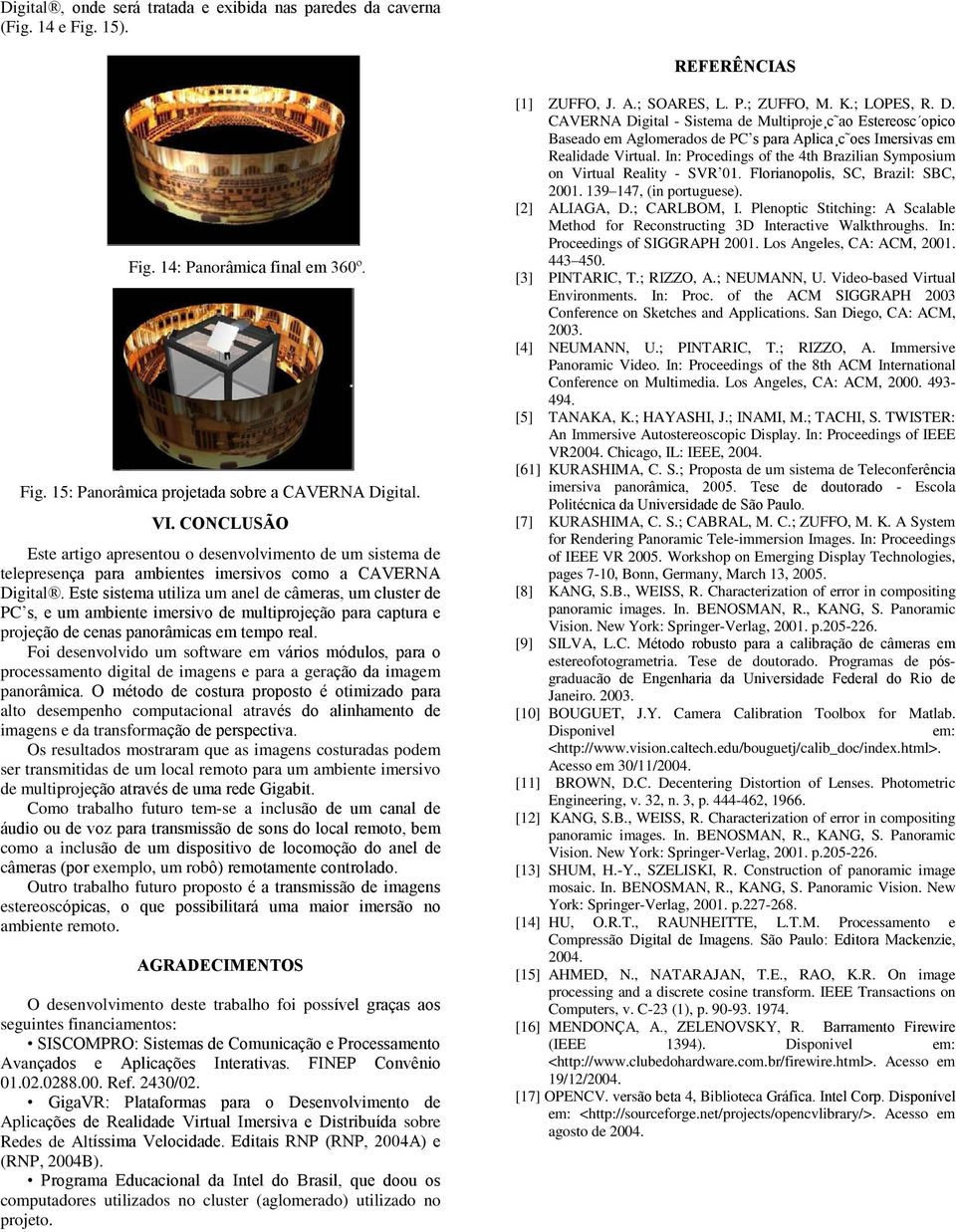 Este sistea utiliza u anel de câeras, u cluster de PC s, e u abiente iersivo de ultiprojeção para captura e projeção de cenas panorâicas e tepo real.