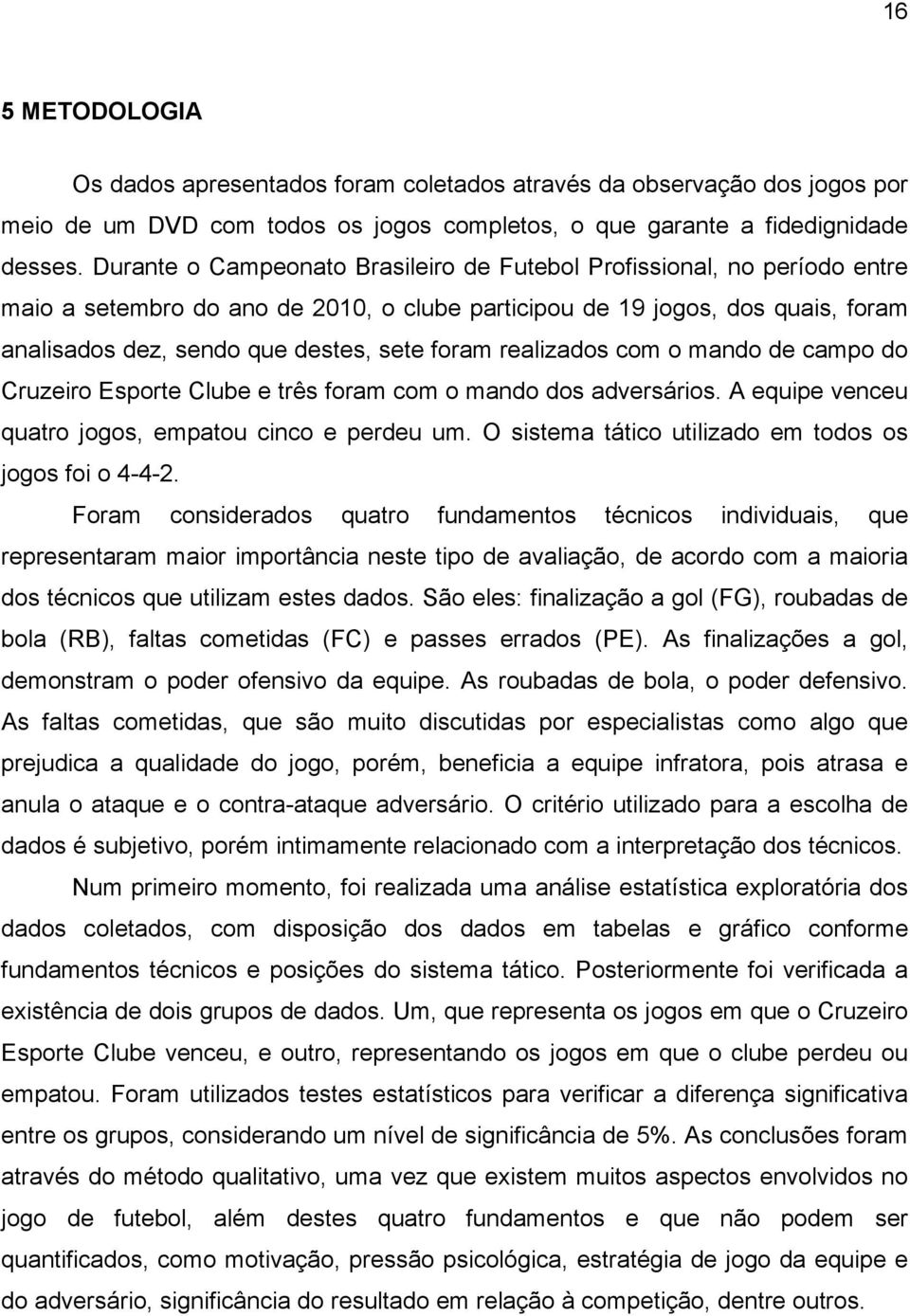 realizados com o mando de campo do Cruzeiro Esporte Clube e três foram com o mando dos adversários. A equipe venceu quatro jogos, empatou cinco e perdeu um.