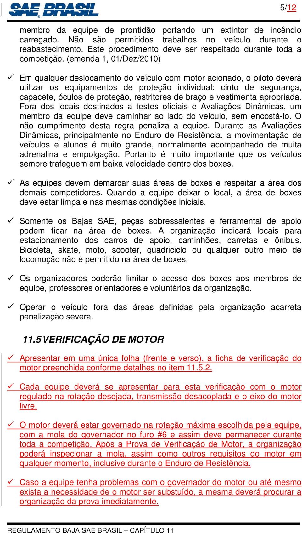 (emenda 1, 01/Dez/2010) Em qualquer deslocamento do veículo com motor acionado, o piloto deverá utilizar os equipamentos de proteção individual: cinto de segurança, capacete, óculos de proteção,