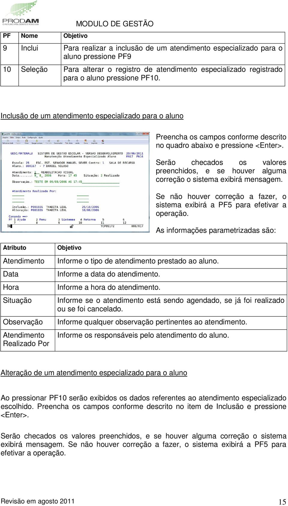 Serão checados os valores preenchidos, e se houver alguma correção o sistema exibirá mensagem. Se não houver correção a fazer, o sistema exibirá a PF5 para efetivar a operação.