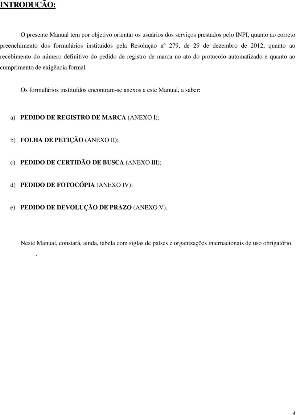 Os formulários instituídos encontram-se anexos a este Manual, a saber: a) PEDIDO DE REGISTRO DE MARCA (ANEXO I); b) FOLHA DE PETIÇÃO (ANEXO II); c) PEDIDO DE CERTIDÃO DE BUSCA (ANEXO